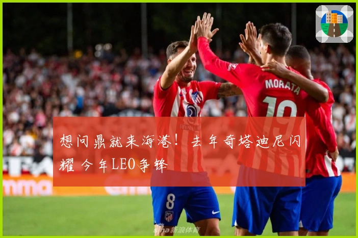 想问鼎就来海港！去年奇塔迪尼闪耀 今年LEO争锋