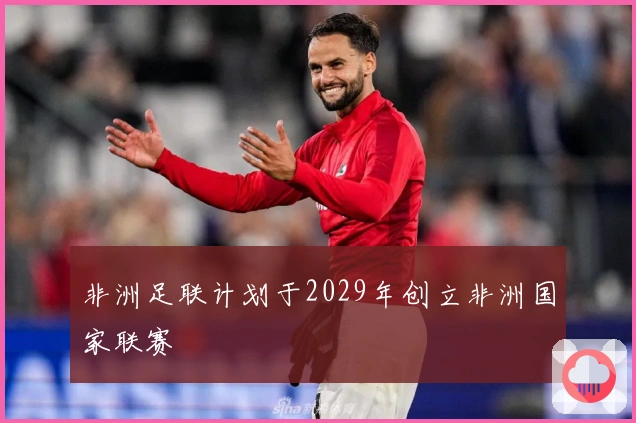 非洲足联计划于2029年创立非洲国家联赛