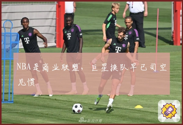 NBA是商业联盟，巨星换队早已司空见惯