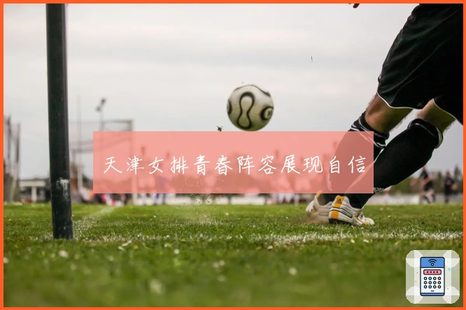 天津女排青春阵容展现自信