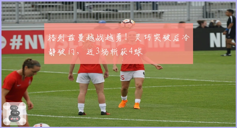 格列兹曼越战越勇！灵巧突破后冷静破门，近3场斩获4球