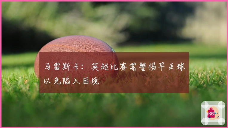 马雷斯卡：英超比赛需警惕早丢球以免陷入困境