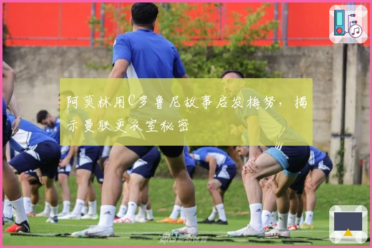 阿莫林用C罗鲁尼故事启发梅努，揭示曼联更衣室秘密