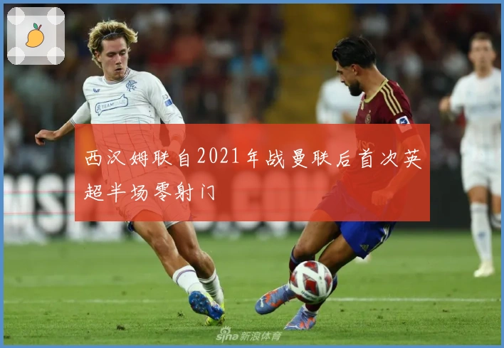 西汉姆联自2021年战曼联后首次英超半场零射门