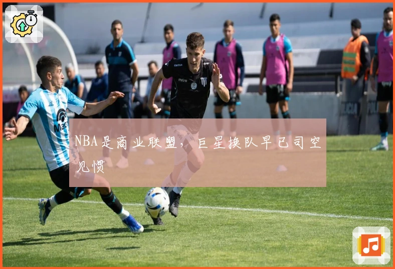 NBA是商业联盟，巨星换队早已司空见惯