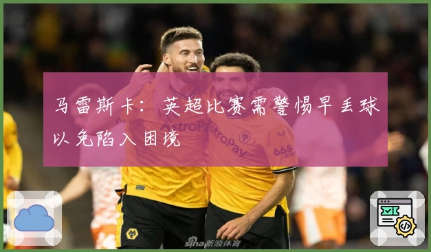 马雷斯卡：英超比赛需警惕早丢球以免陷入困境