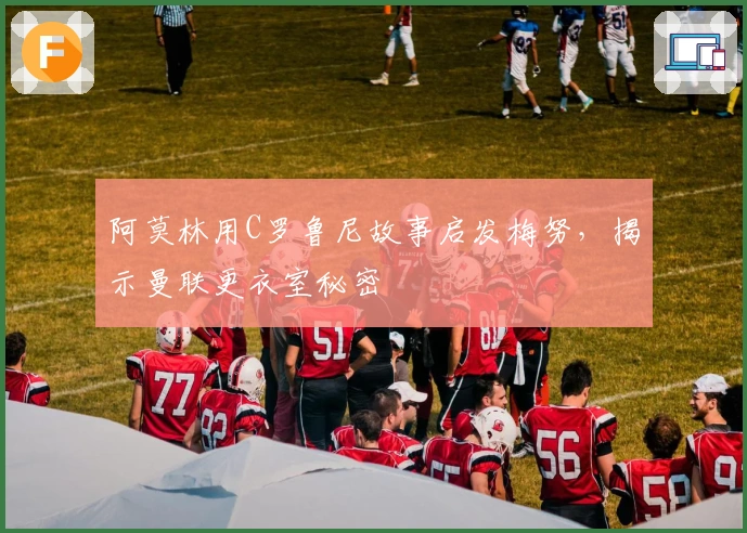 阿莫林用C罗鲁尼故事启发梅努，揭示曼联更衣室秘密